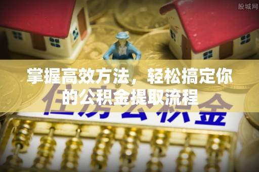 专属掌握高效方法，轻松搞定你的公积金提取流程