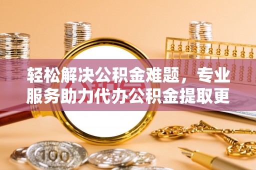 专属轻松解决公积金难题，专业服务助力代办公积金提取更高效