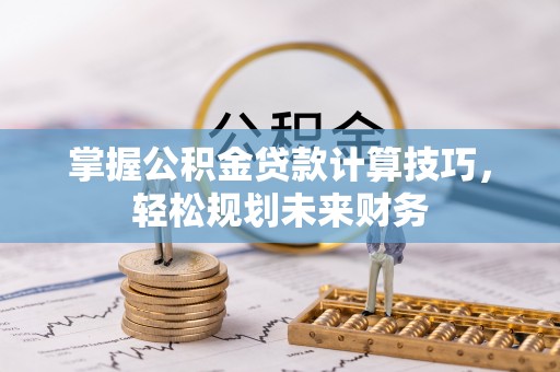 专属掌握公积金贷款计算技巧，轻松规划未来财务