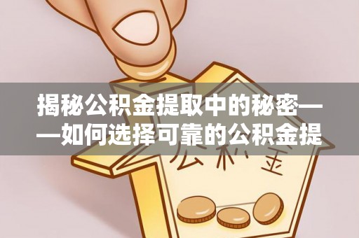 专属揭秘公积金提取中的秘密——如何选择可靠的公积金提取代办中介？
