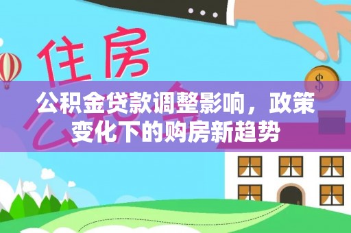 专属公积金贷款调整影响，政策变化下的购房新趋势