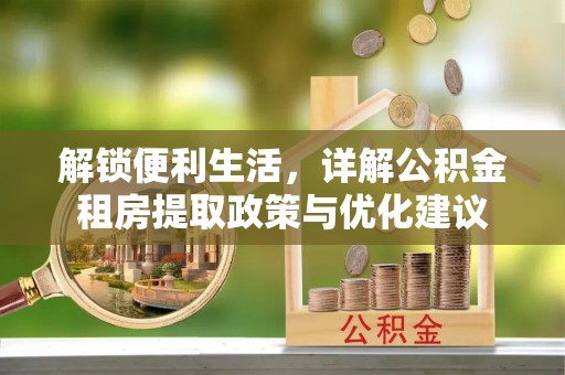 专属解锁便利生活，详解公积金租房提取政策与优化建议