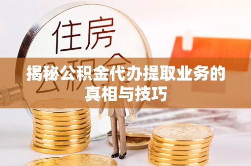 专属揭秘公积金代办提取业务的真相与技巧