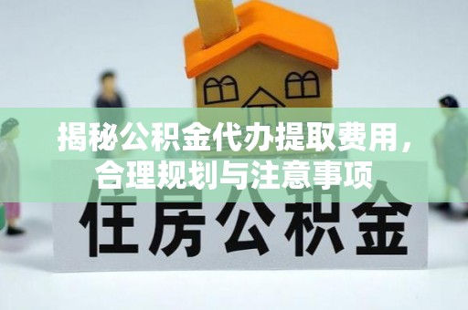 专属揭秘公积金代办提取费用，合理规划与注意事项