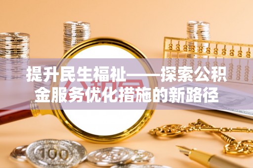 专属提升民生福祉——探索公积金服务优化措施的新路径