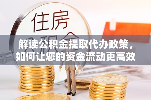 专属解读公积金提取代办政策，如何让您的资金流动更高效
