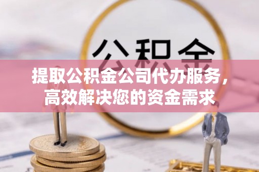 专属提取公积金公司代办服务，高效解决您的资金需求