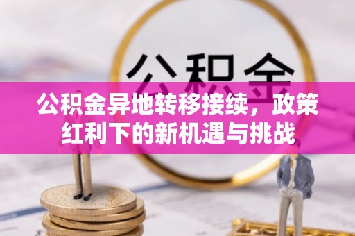 专属公积金异地转移接续，政策红利下的新机遇与挑战
