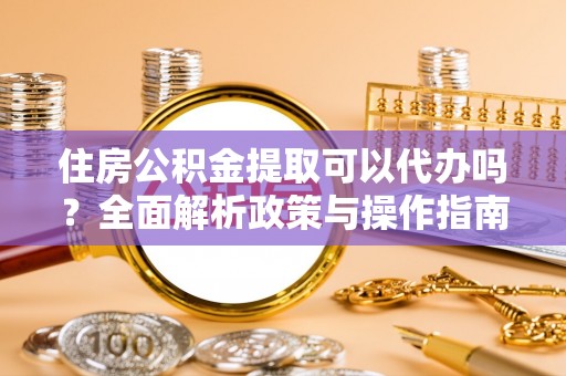 专属住房公积金提取可以代办吗？全面解析政策与操作指南