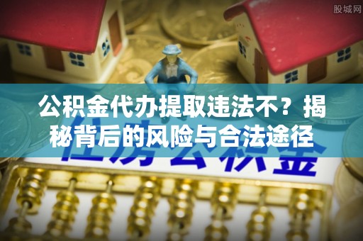专属公积金代办提取违法不？揭秘背后的风险与合法途径