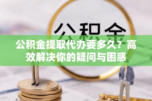 专属公积金提取代办要多久？高效解决你的疑问与困惑