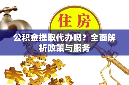 专属公积金提取代办吗？全面解析政策与服务