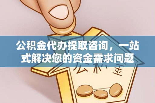 专属公积金代办提取咨询，一站式解决您的资金需求问题