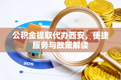专属公积金提取代办西安，便捷服务与政策解读
