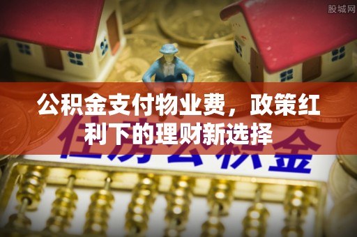 专属公积金支付物业费，政策红利下的理财新选择