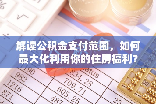 专属解读公积金支付范围，如何最大化利用你的住房福利？