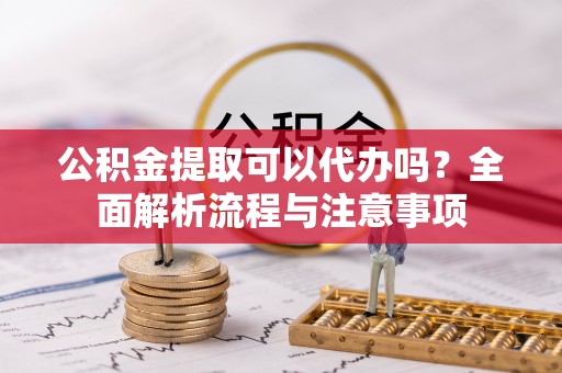 专属公积金提取可以代办吗？全面解析流程与注意事项