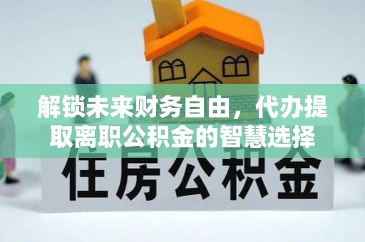 专属解锁未来财务自由，代办提取离职公积金的智慧选择