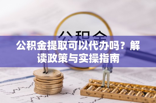 专属公积金提取可以代办吗？解读政策与实操指南
