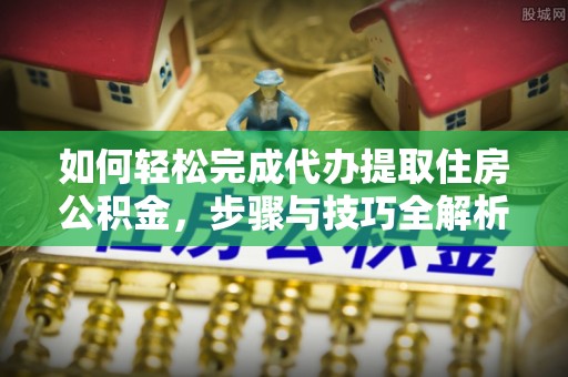 专属如何轻松完成代办提取住房公积金，步骤与技巧全解析