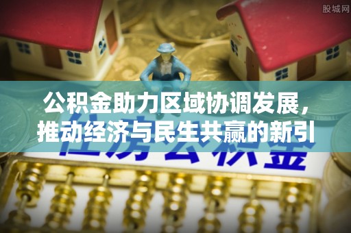 专属公积金助力区域协调发展，推动经济与民生共赢的新引擎
