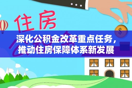 专属深化公积金改革重点任务，推动住房保障体系新发展