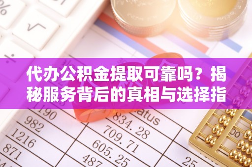专属代办公积金提取可靠吗？揭秘服务背后的真相与选择指南