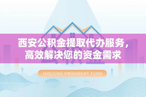 专属西安公积金提取代办服务，高效解决您的资金需求