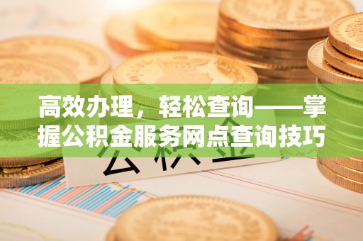 专属高效办理，轻松查询——掌握公积金服务网点查询技巧