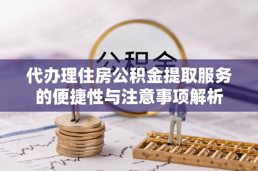 专属代办理住房公积金提取服务的便捷性与注意事项解析