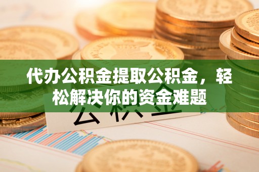 专属代办公积金提取公积金，轻松解决你的资金难题