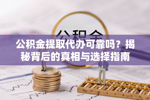 专属公积金提取代办可靠吗？揭秘背后的真相与选择指南