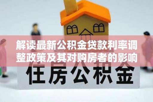 专属解读最新公积金贷款利率调整政策及其对购房者的影响