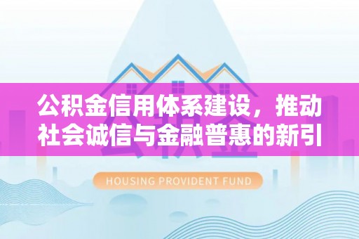专属公积金信用体系建设，推动社会诚信与金融普惠的新引擎