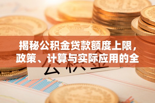 专属揭秘公积金贷款额度上限，政策、计算与实际应用的全面解析