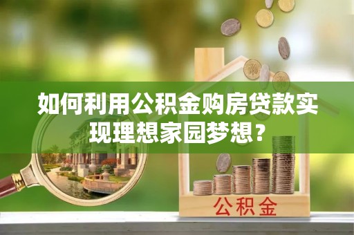 专属如何利用公积金购房贷款实现理想家园梦想？