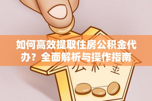 专属如何高效提取住房公积金代办？全面解析与操作指南
