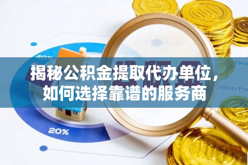 专属揭秘公积金提取代办单位，如何选择靠谱的服务商