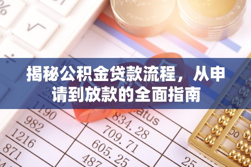 专属揭秘公积金贷款流程，从申请到放款的全面指南