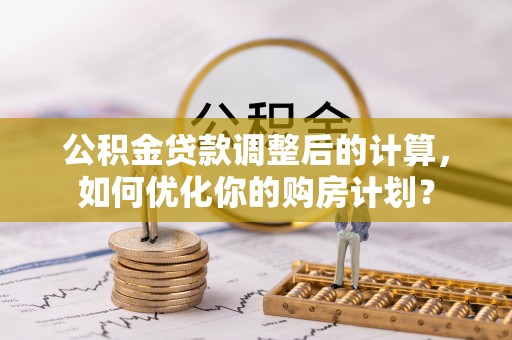 专属公积金贷款调整后的计算，如何优化你的购房计划？