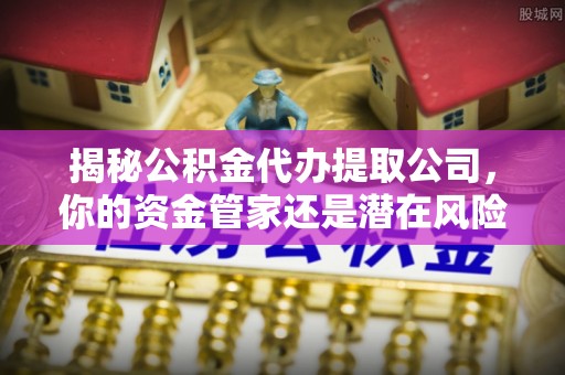 专属揭秘公积金代办提取公司，你的资金管家还是潜在风险？