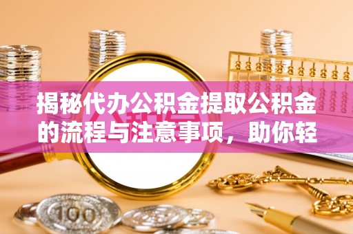专属揭秘代办公积金提取公积金的流程与注意事项，助你轻松拿回属于你的钱
