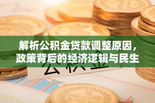 专属解析公积金贷款调整原因，政策背后的经济逻辑与民生影响