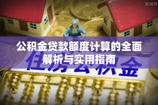 专属公积金贷款额度计算的全面解析与实用指南