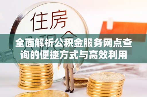 专属全面解析公积金服务网点查询的便捷方式与高效利用
