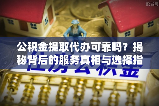 专属公积金提取代办可靠吗？揭秘背后的服务真相与选择指南
