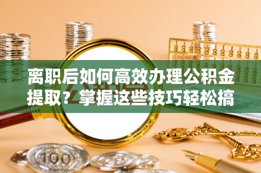 专属离职后如何高效办理公积金提取？掌握这些技巧轻松搞定