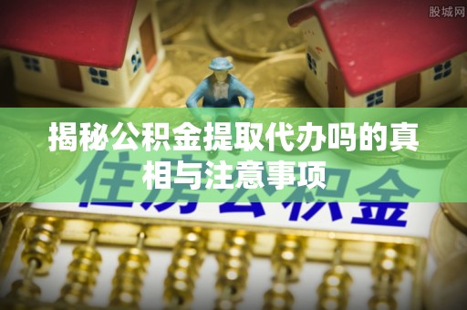 专属揭秘公积金提取代办吗的真相与注意事项