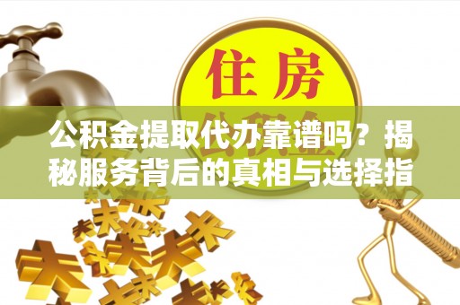 专属公积金提取代办靠谱吗？揭秘服务背后的真相与选择指南