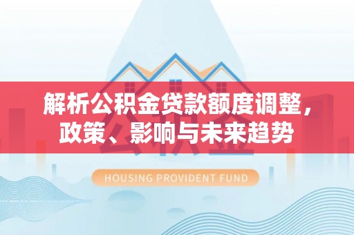 专属解析公积金贷款额度调整，政策、影响与未来趋势